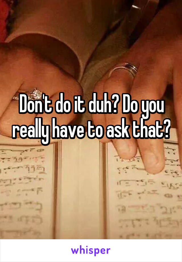 Don't do it duh? Do you really have to ask that? 