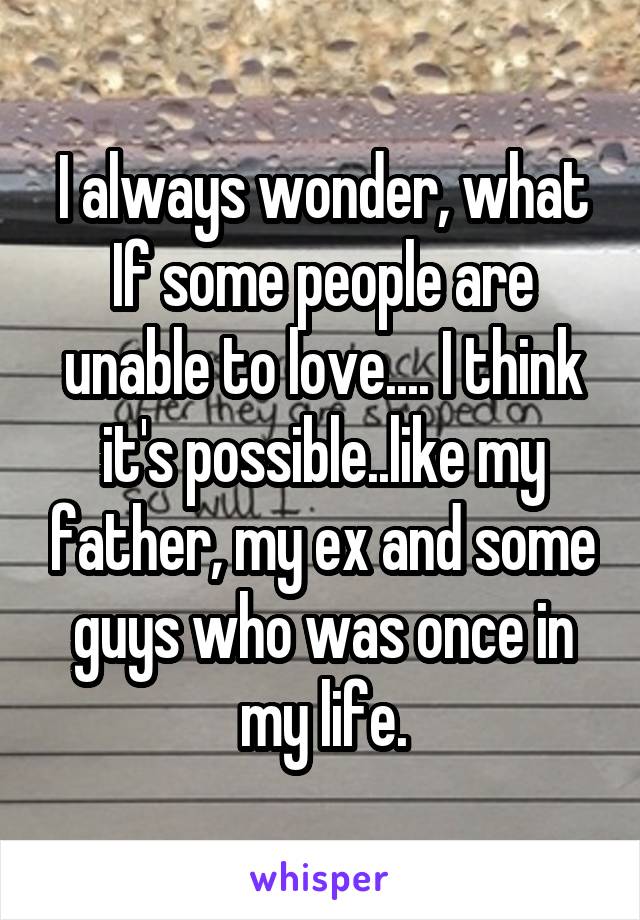I always wonder, what If some people are unable to love.... I think it's possible..like my father, my ex and some guys who was once in my life.