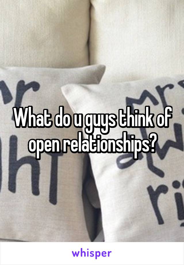 What do u guys think of open relationships?