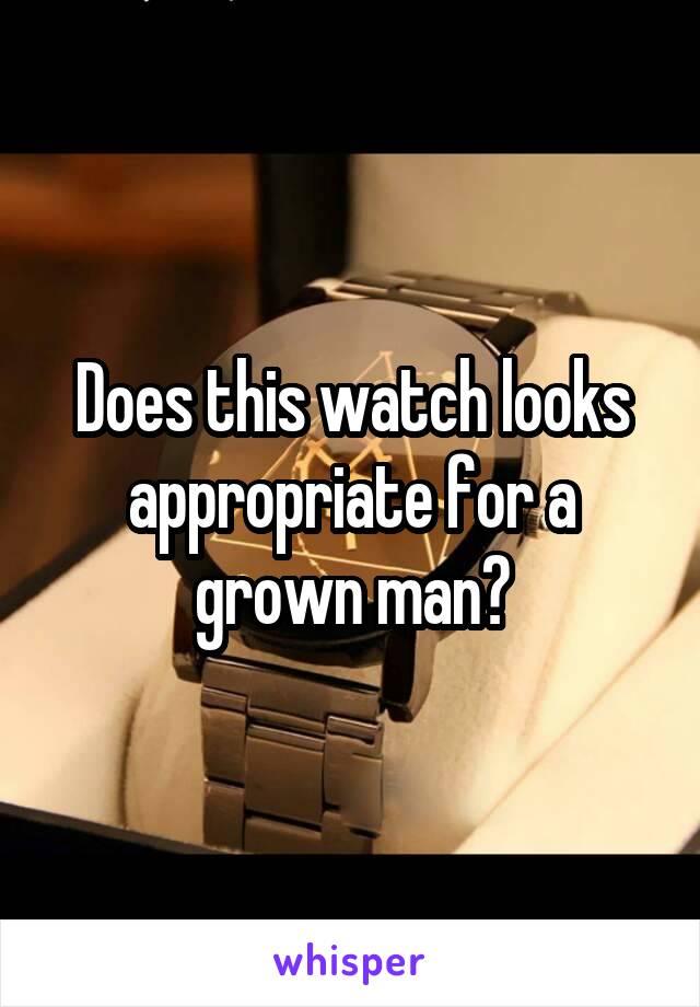 Does this watch looks appropriate for a grown man?