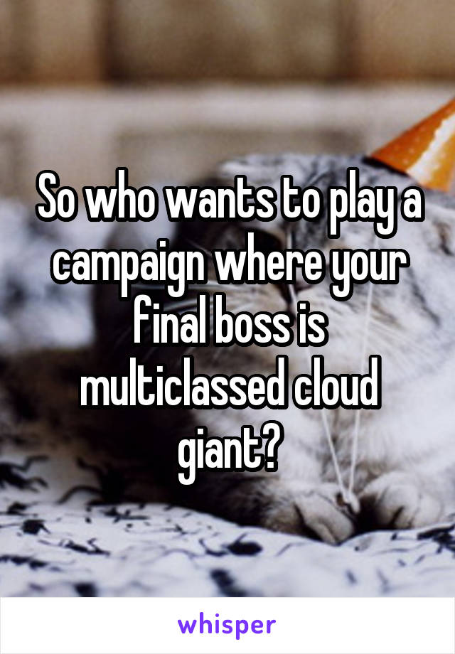 So who wants to play a campaign where your final boss is multiclassed cloud giant?