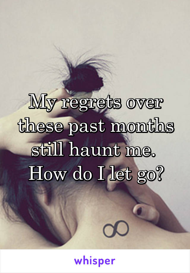 My regrets over these past months still haunt me. 
How do I let go?