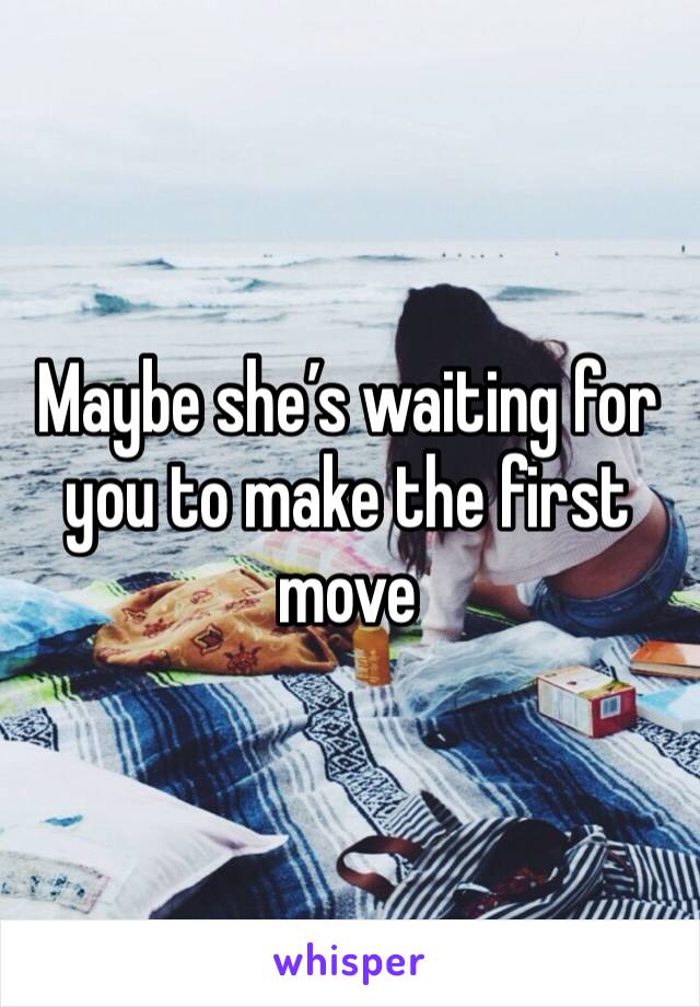 Maybe she’s waiting for you to make the first move 