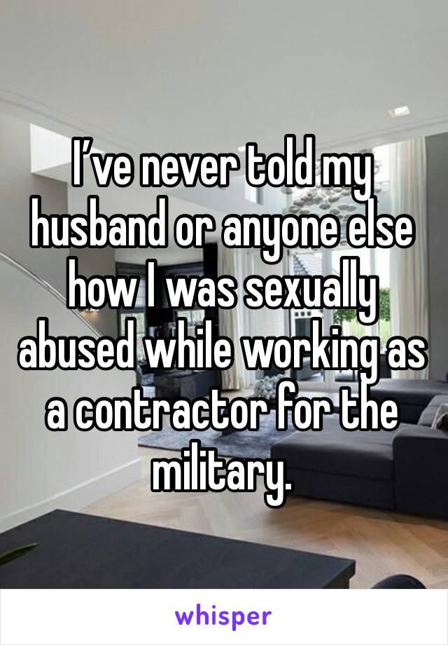 I’ve never told my husband or anyone else how I was sexually abused while working as a contractor for the military. 