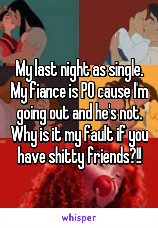 My last night as single. My fiance is PO cause I'm going out and he's not. Why is it my fault if you have shitty friends?!!