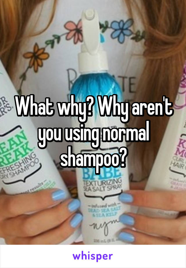 What why? Why aren't you using normal shampoo?
