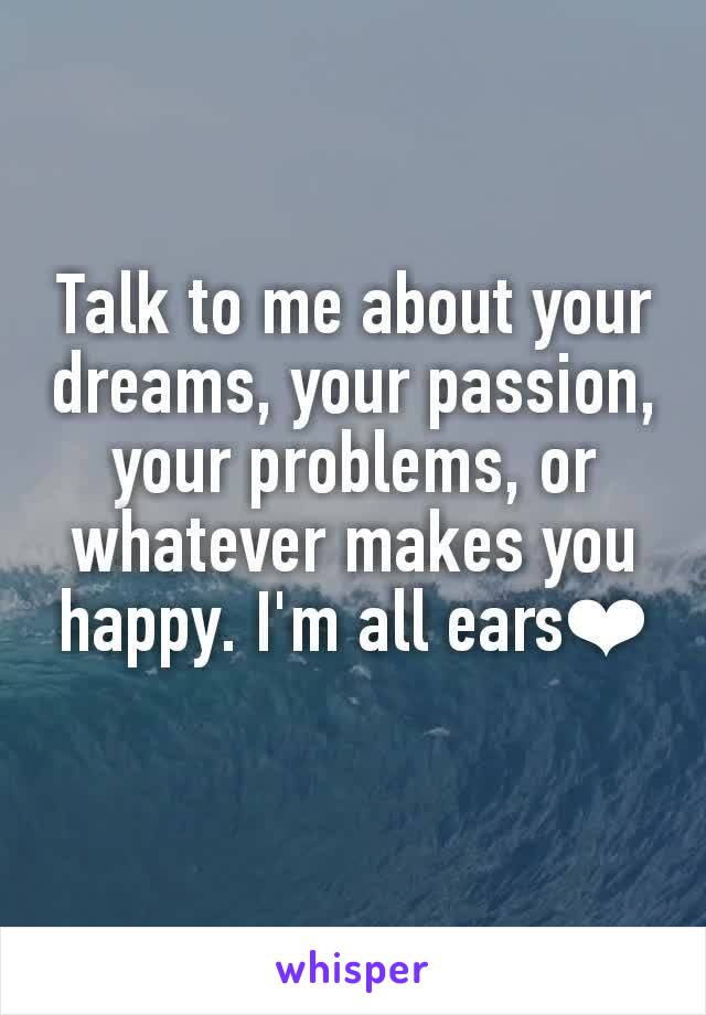 Talk to me about your dreams, your passion, your problems, or whatever makes you happy. I'm all ears❤
