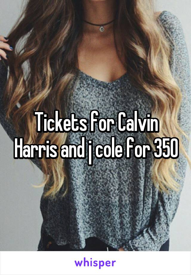 Tickets for Calvin Harris and j cole for 350
