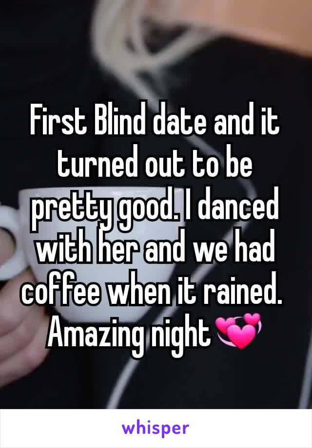 First Blind date and it  turned out to be pretty good. I danced with her and we had coffee when it rained. 
Amazing night💞