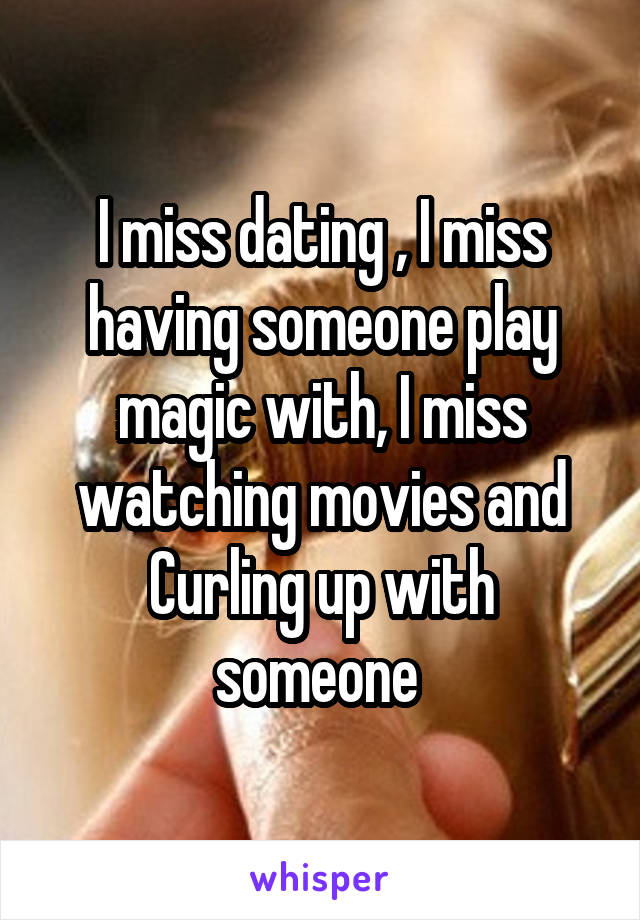 I miss dating , I miss having someone play magic with, I miss watching movies and Curling up with someone 