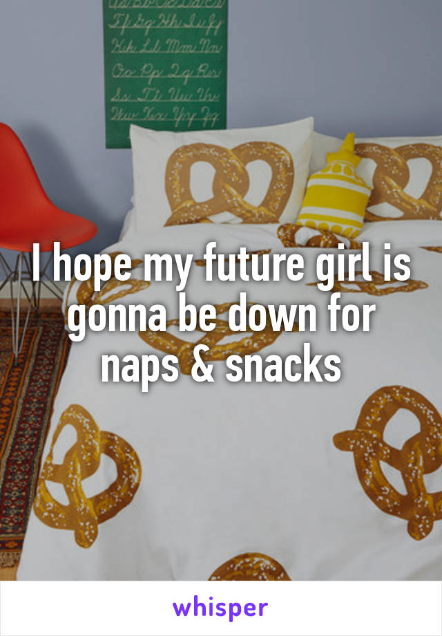 I hope my future girl is gonna be down for naps & snacks