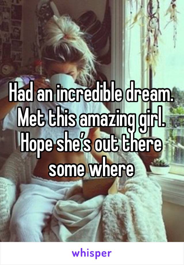 Had an incredible dream. Met this amazing girl. Hope she’s out there some where 