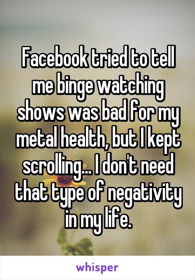 Facebook tried to tell me binge watching shows was bad for my metal health, but I kept scrolling... I don't need that type of negativity in my life.