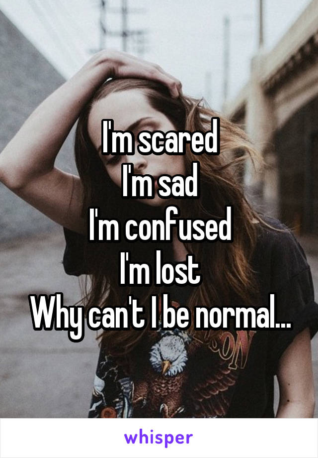 I'm scared
I'm sad
I'm confused
I'm lost
Why can't I be normal...