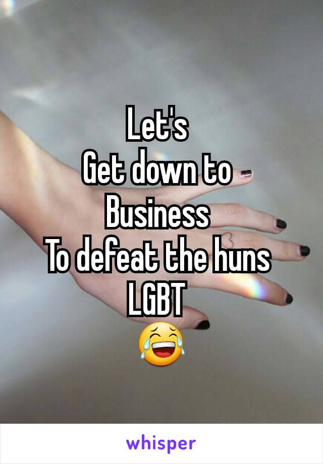 Let's 
Get down to 
Business 
To defeat the huns 
LGBT 
😂