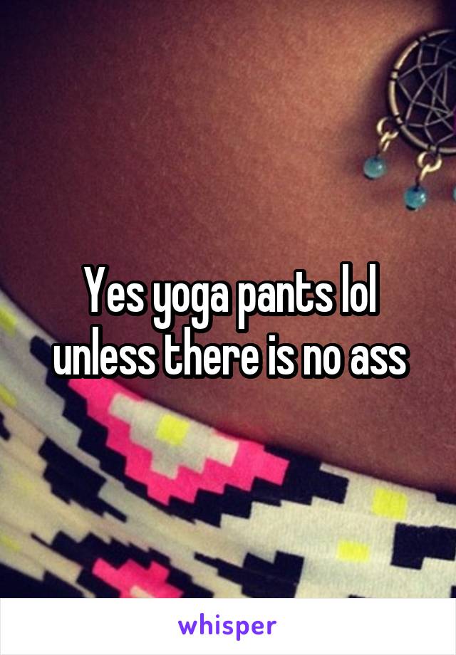 Yes yoga pants lol unless there is no ass