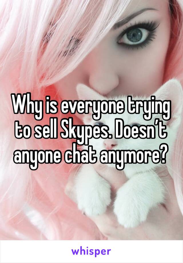 Why is everyone trying to sell Skypes. Doesn’t anyone chat anymore? 