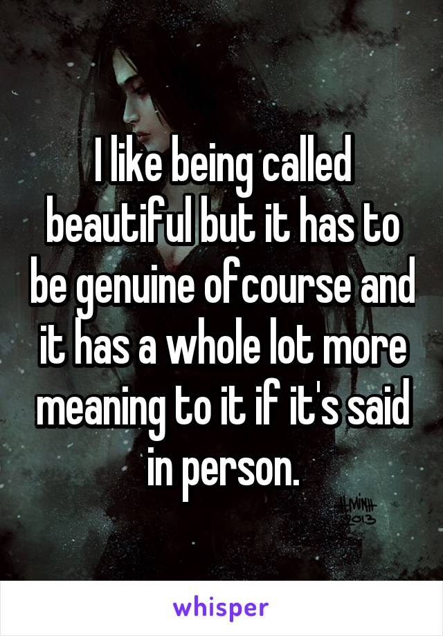 I like being called beautiful but it has to be genuine ofcourse and it has a whole lot more meaning to it if it's said in person.