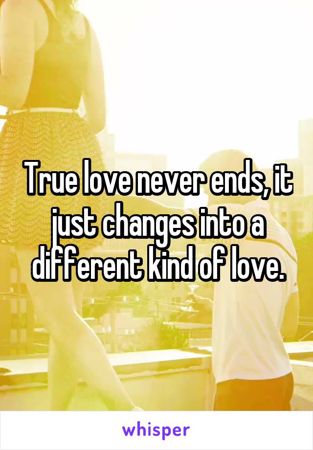 True love never ends, it just changes into a different kind of love.