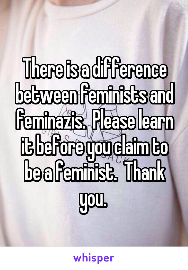 There is a difference between feminists and feminazis.  Please learn it before you claim to be a feminist.  Thank you. 