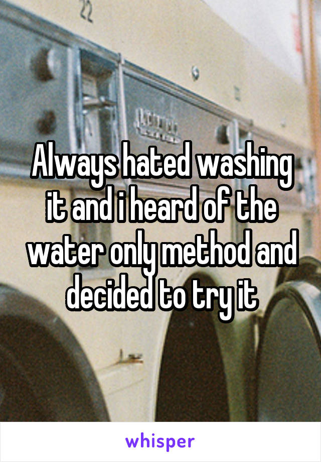Always hated washing it and i heard of the water only method and decided to try it