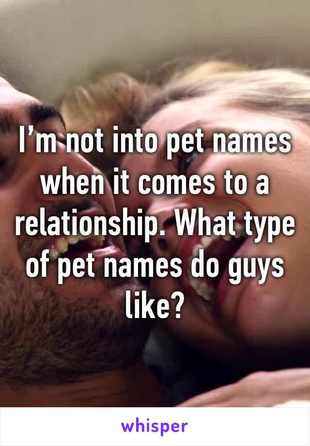 I’m not into pet names when it comes to a relationship. What type of pet names do guys like?