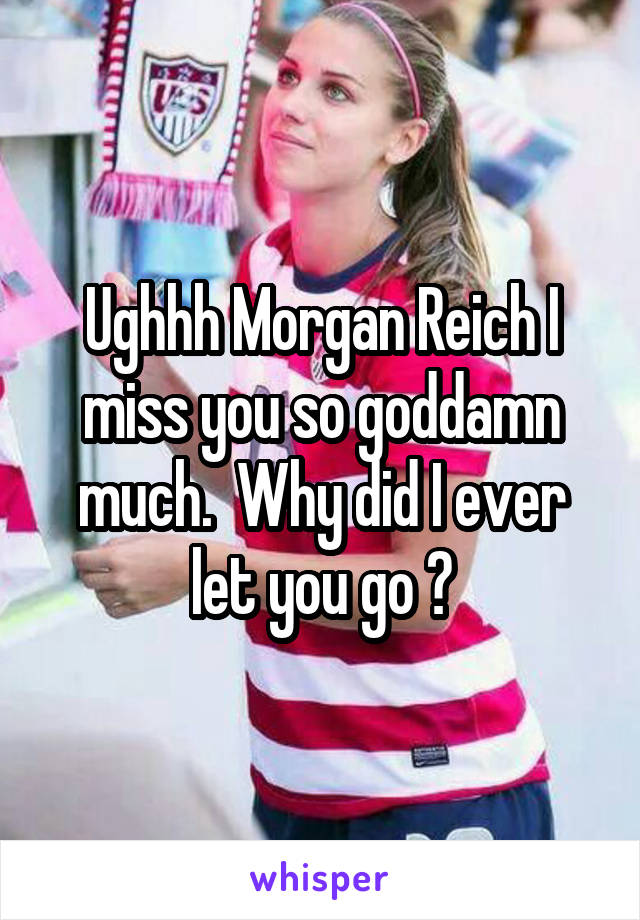 Ughhh Morgan Reich I miss you so goddamn much.  Why did I ever let you go ?