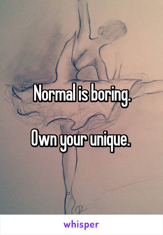 Normal is boring.

Own your unique. 