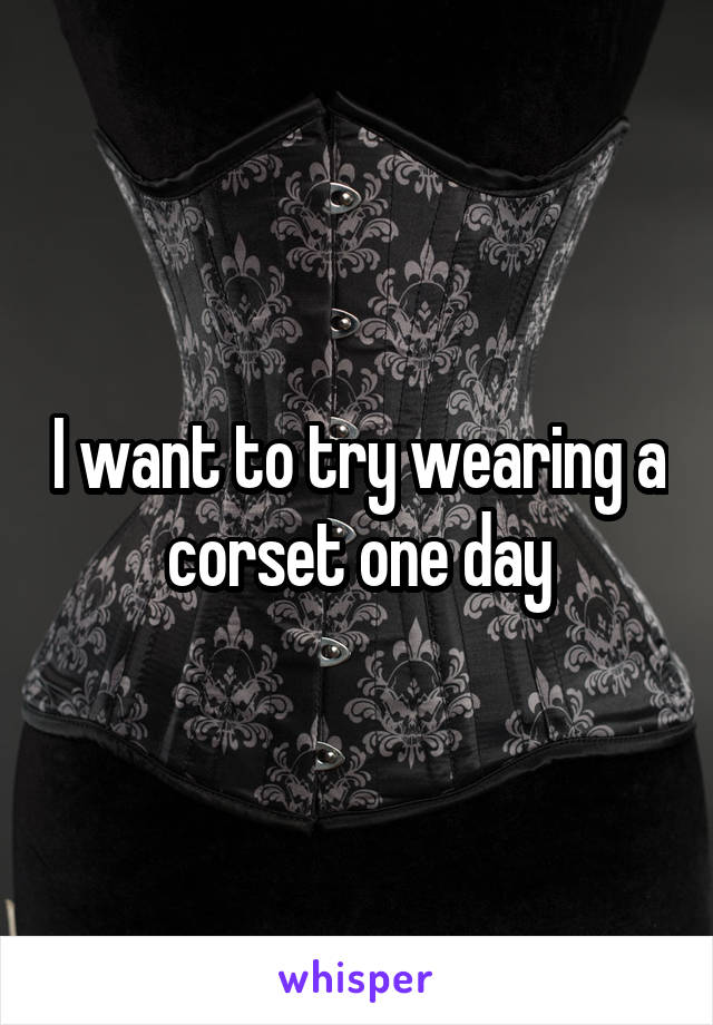 I want to try wearing a corset one day