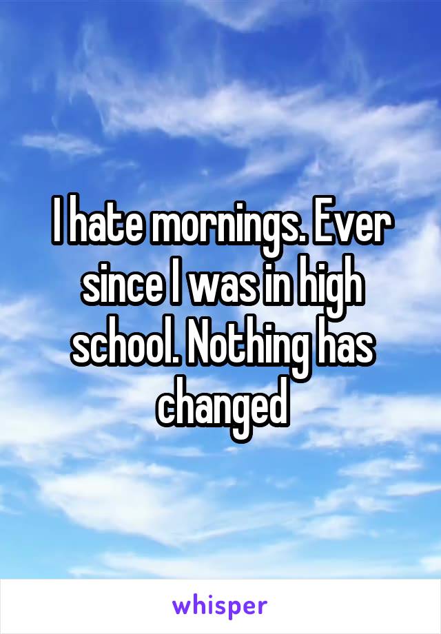 I hate mornings. Ever since I was in high school. Nothing has changed