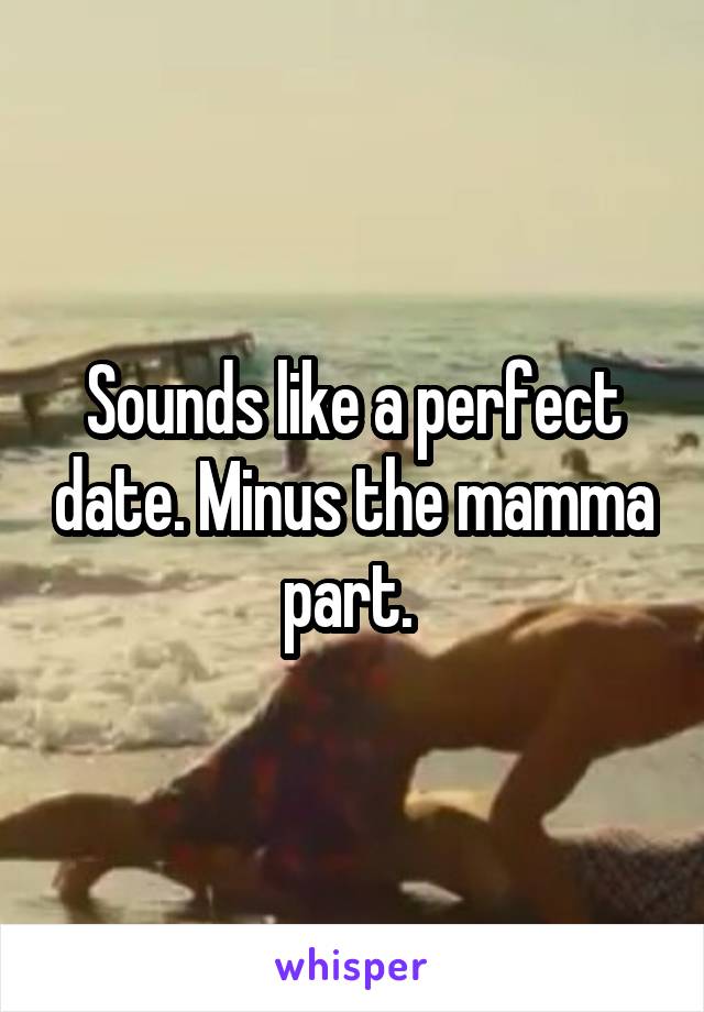 Sounds like a perfect date. Minus the mamma part. 