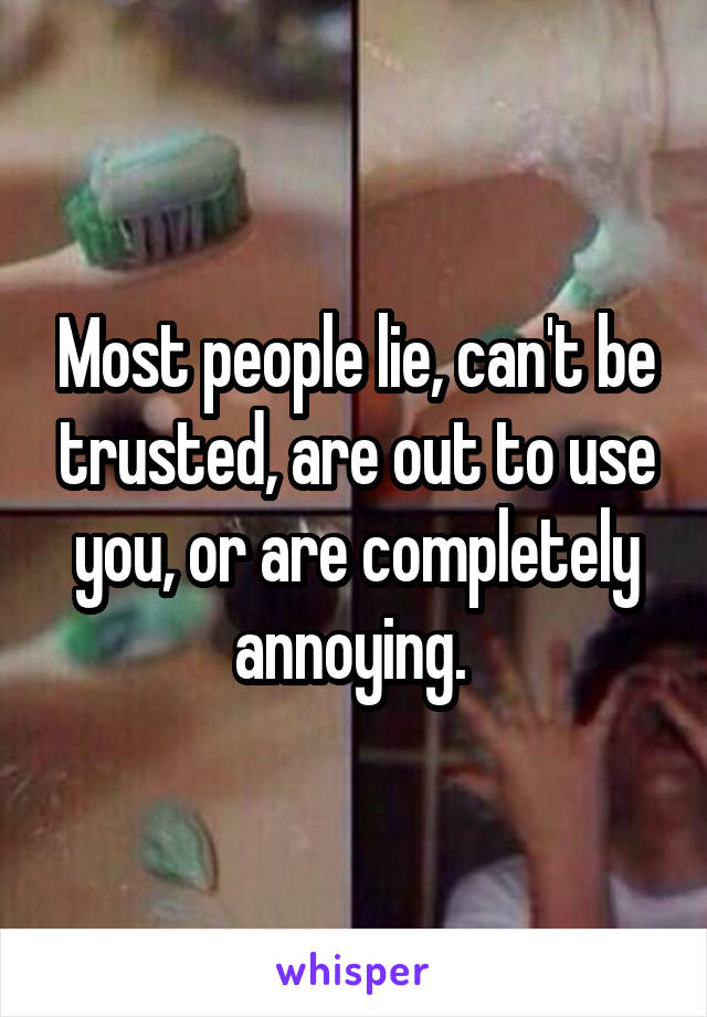 Most people lie, can't be trusted, are out to use you, or are completely annoying. 