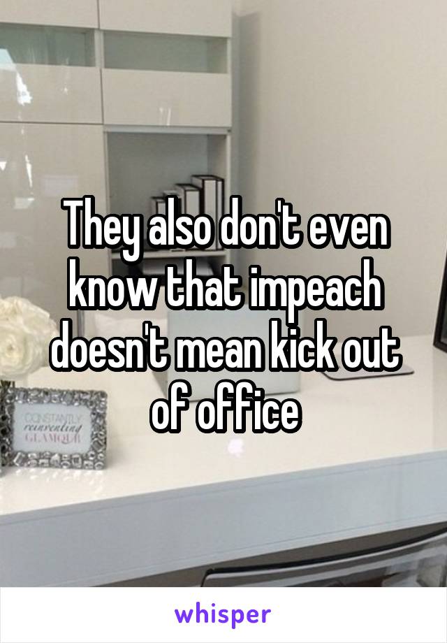 They also don't even know that impeach doesn't mean kick out of office
