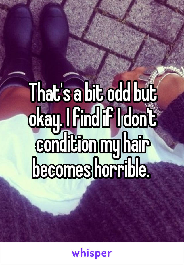 That's a bit odd but okay. I find if I don't condition my hair becomes horrible. 