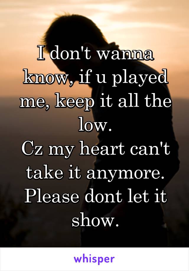 I don't wanna know, if u played me, keep it all the low.
Cz my heart can't take it anymore.
Please dont let it show.