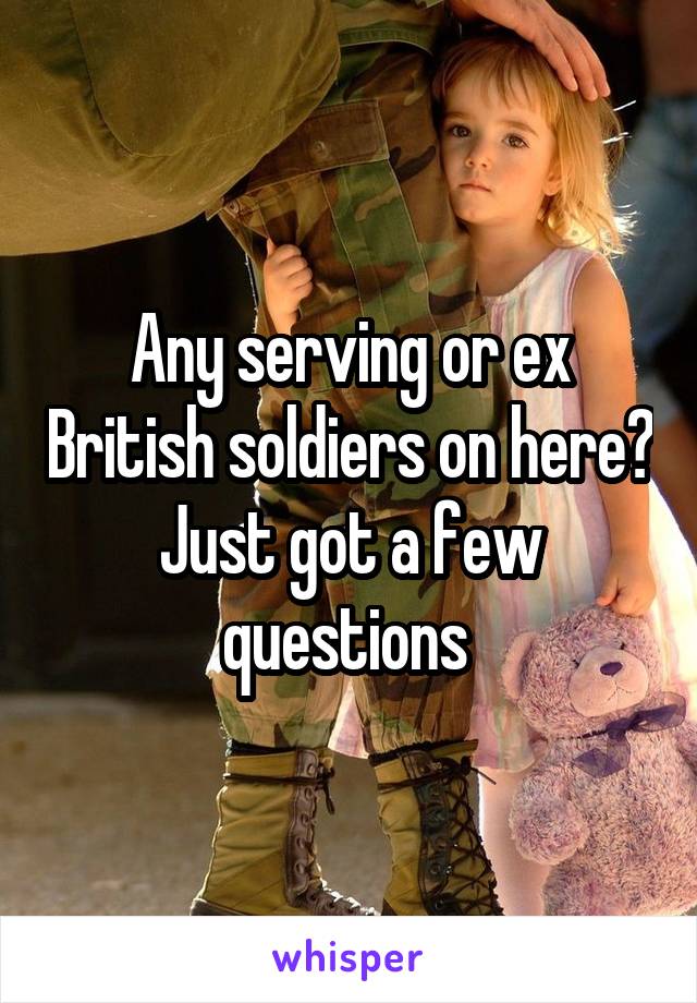 Any serving or ex British soldiers on here? Just got a few questions 