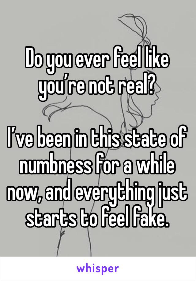Do you ever feel like you’re not real?

I’ve been in this state of numbness for a while now, and everything just starts to feel fake. 
