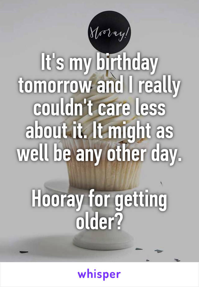 It's my birthday tomorrow and I really couldn't care less about it. It might as well be any other day.

Hooray for getting older?