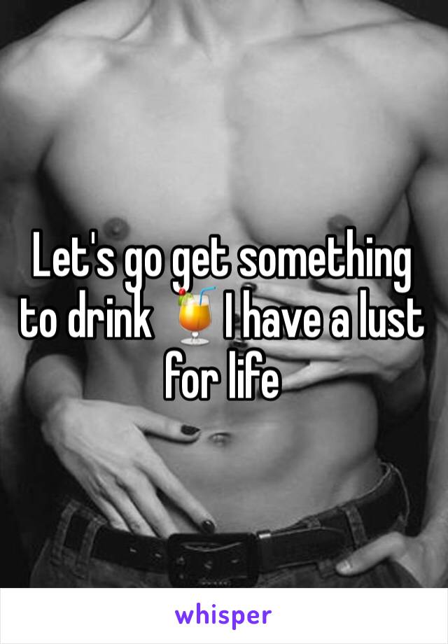 Let's go get something to drink 🍹I have a lust for life