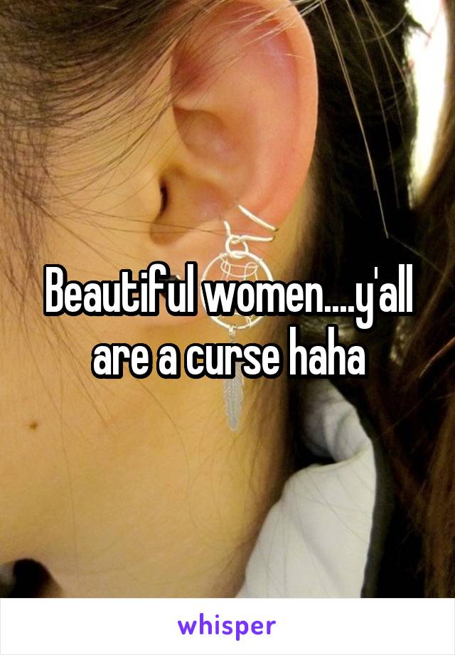 Beautiful women....y'all are a curse haha