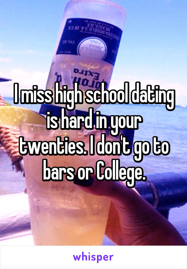 I miss high school dating is hard in your twenties. I don't go to bars or College.