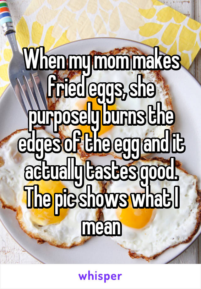 When my mom makes fried eggs, she purposely burns the edges of the egg and it actually tastes good. The pic shows what I mean