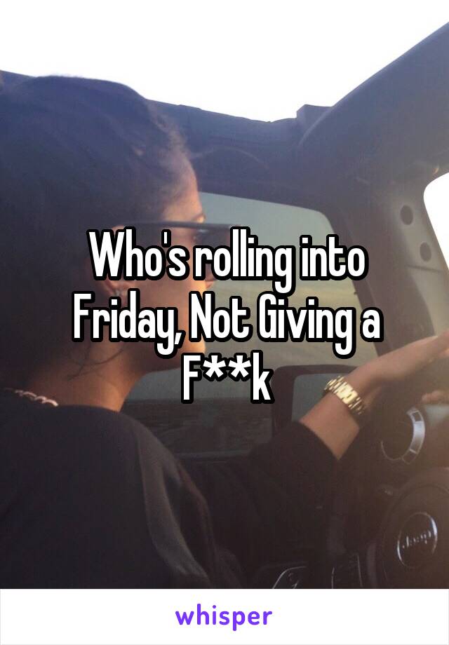 Who's rolling into Friday, Not Giving a F**k