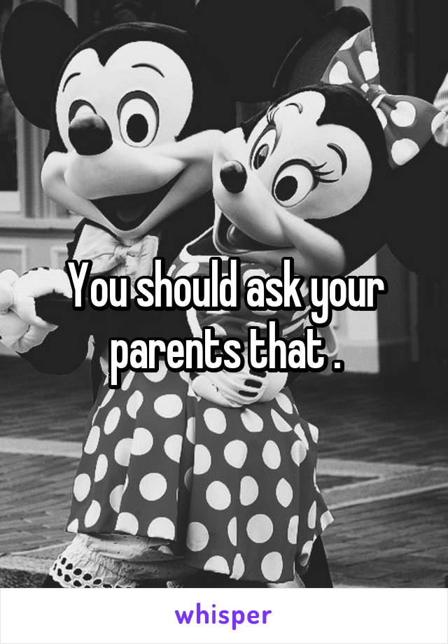You should ask your parents that .