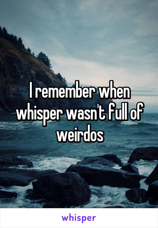 I remember when whisper wasn't full of weirdos