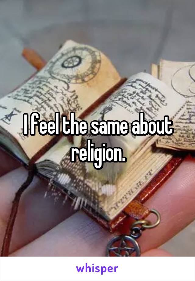 I feel the same about religion.