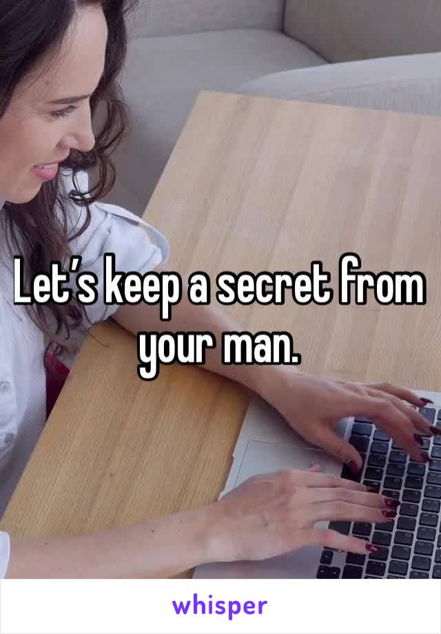 Let’s keep a secret from your man. 