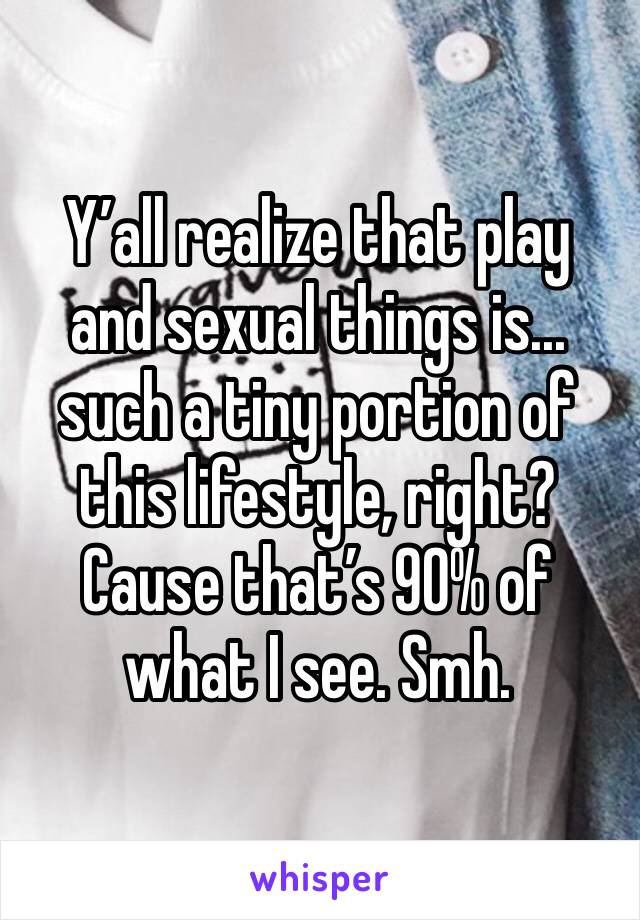 Y’all realize that play and sexual things is... such a tiny portion of this lifestyle, right? Cause that’s 90% of what I see. Smh. 