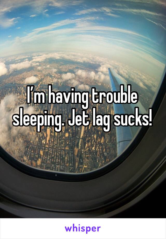 I’m having trouble sleeping. Jet lag sucks!