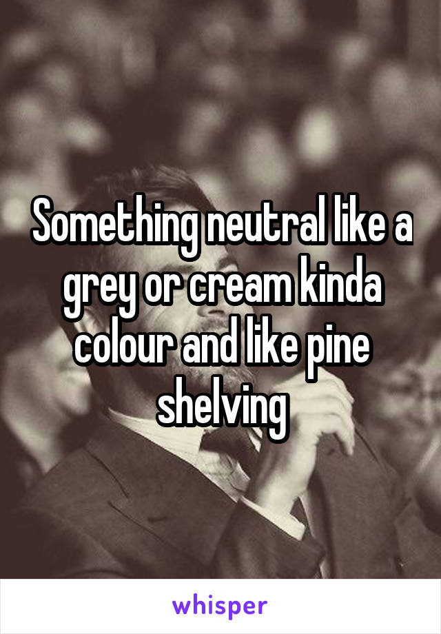 Something neutral like a grey or cream kinda colour and like pine shelving